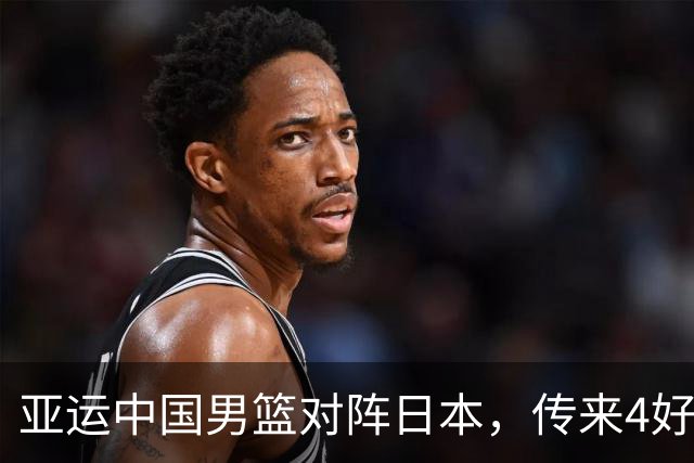 亚运中国男篮对阵日本，传来4好消息和2坏消息，男篮有望拿下胜利