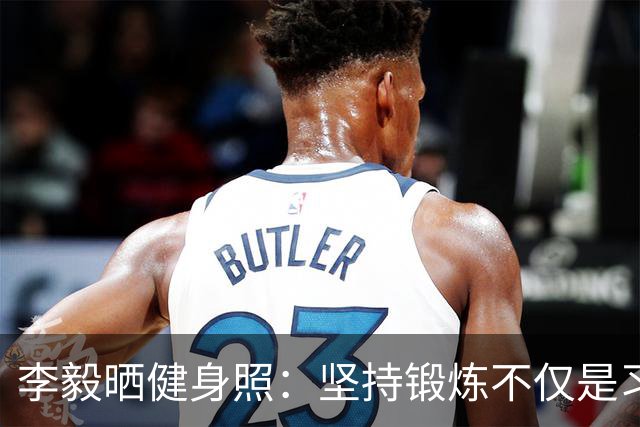 李毅晒健身照：坚持锻炼不仅是习惯 更是生活态度