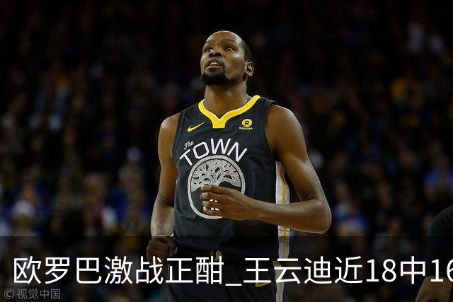 欧罗巴激战正酣 王云迪近18中16超高命中率领衔